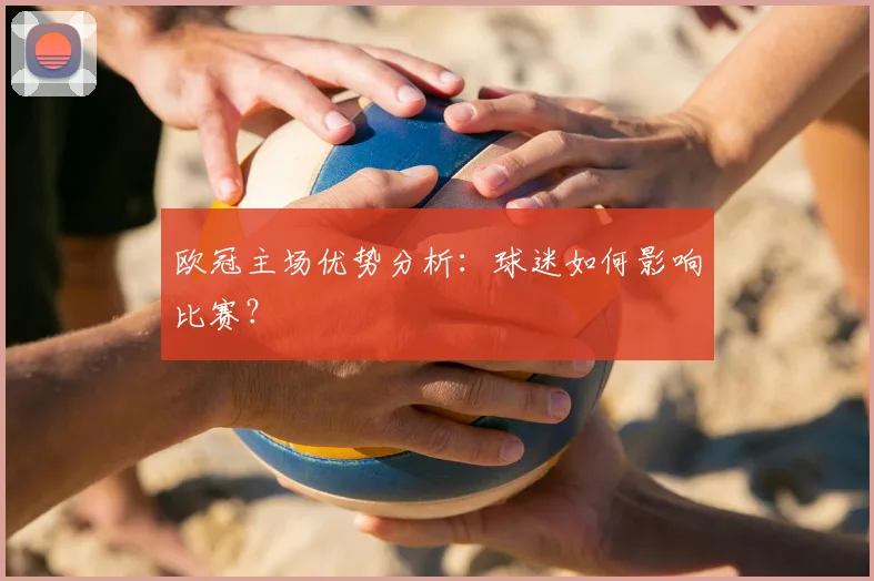 欧冠主场优势分析:球迷如何影响比赛?
