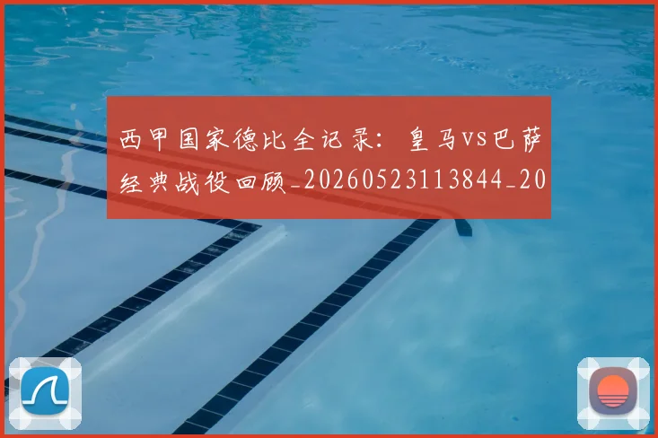 西甲国家德比全记录：皇马vs巴萨经典战役回顾_20260523113844_20260703181851