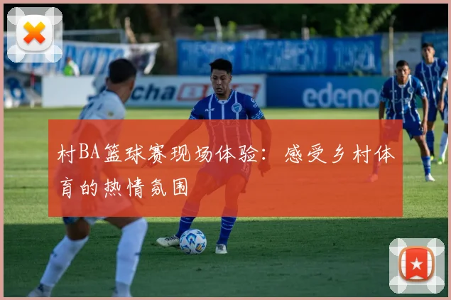 村BA篮球赛现场体验:感受乡村体育的热情氛围