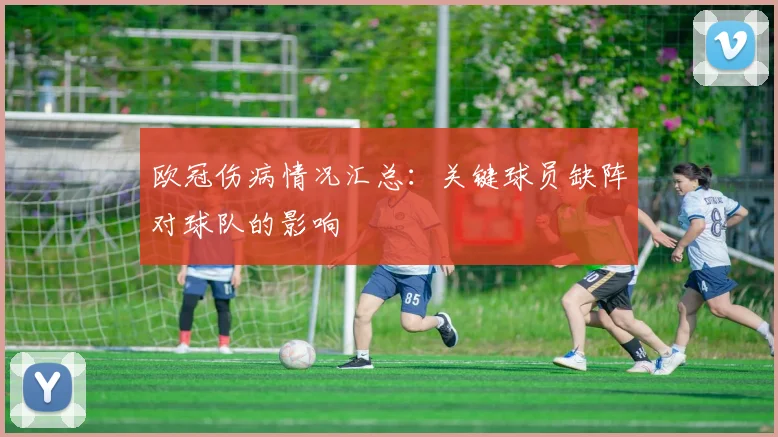 欧冠伤病情况汇总:关键球员缺阵对球队的影响
