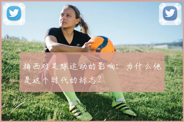 梅西对足球运动的影响:为什么他是这个时代的标志?