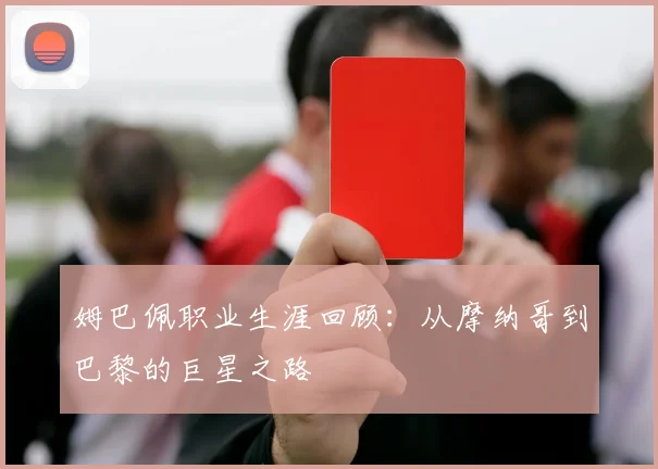 姆巴佩职业生涯回顾:从摩纳哥到巴黎的巨星之路