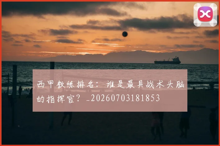 西甲教练排名:谁是最具战术头脑的指挥官?_20260703181853