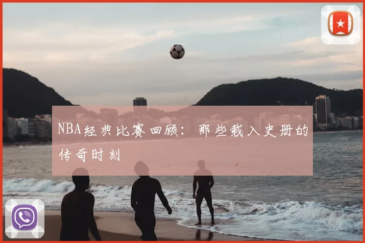 NBA经典比赛回顾：那些载入史册的传奇时刻