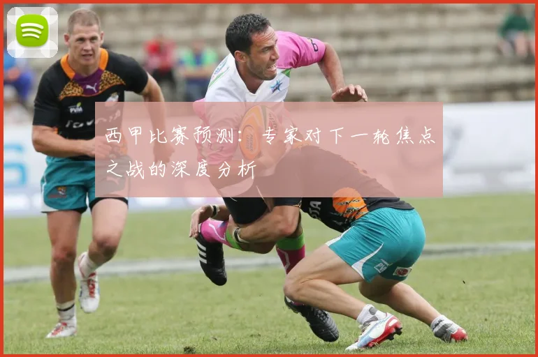 西甲比赛预测：专家对下一轮焦点之战的深度分析
