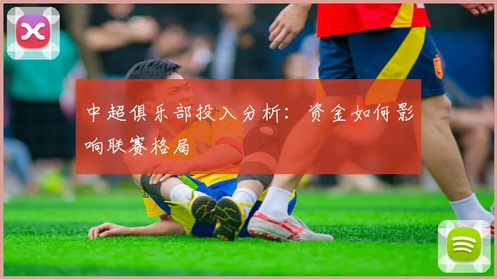 中超俱乐部投入分析:资金如何影响联赛格局