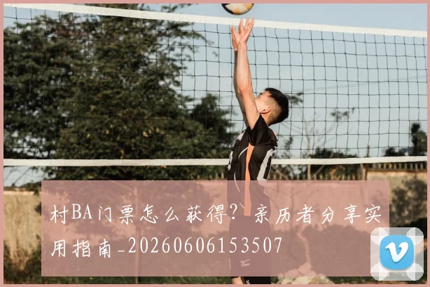 村BA门票怎么获得?亲历者分享实用指南_20260606153507