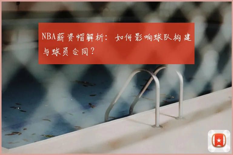 NBA薪资帽解析：如何影响球队构建与球员合同？