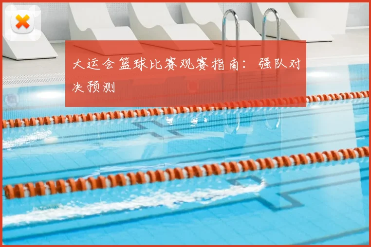 大运会篮球比赛观赛指南:强队对决预测