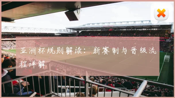 亚洲杯规则解读:新赛制与晋级流程详解