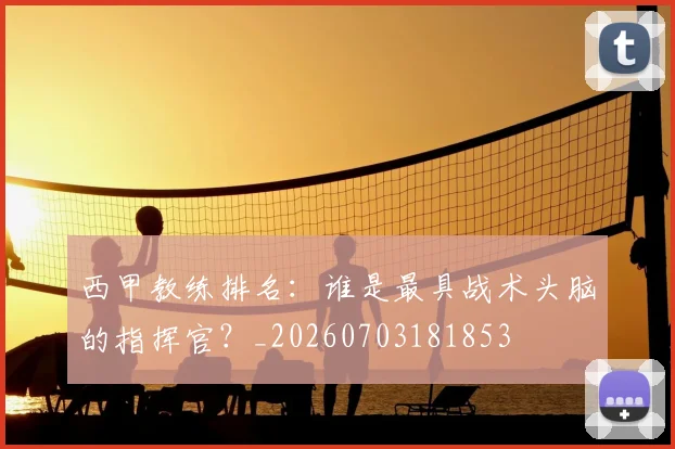 西甲教练排名:谁是最具战术头脑的指挥官?_20260703181853