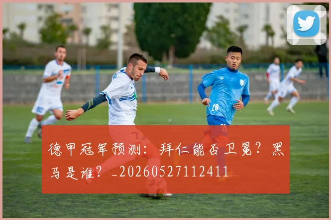 德甲冠军预测:拜仁能否卫冕?黑马是谁?_20260527112411