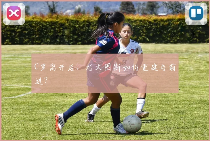 C罗离开后，尤文图斯如何重建与前进？