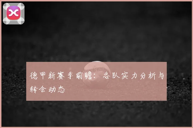 德甲新赛季前瞻：各队实力分析与转会动态