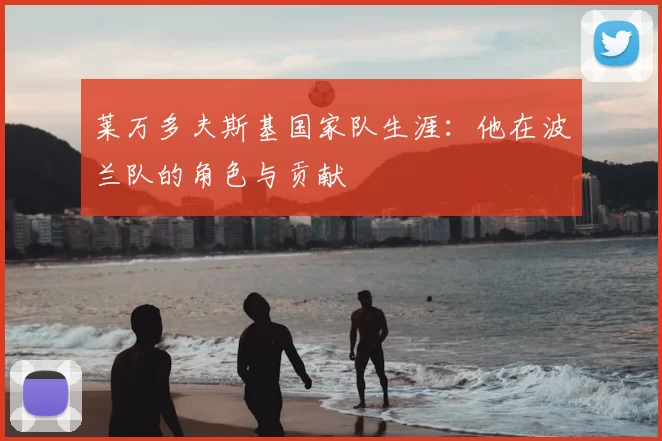 莱万多夫斯基国家队生涯：他在波兰队的角色与贡献