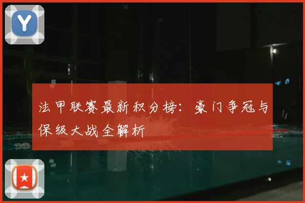法甲联赛最新积分榜:豪门争冠与保级大战全解析