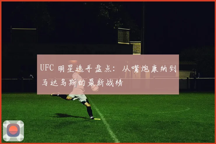 UFC 明星选手盘点:从嘴炮康纳到马达乌斯的最新战绩