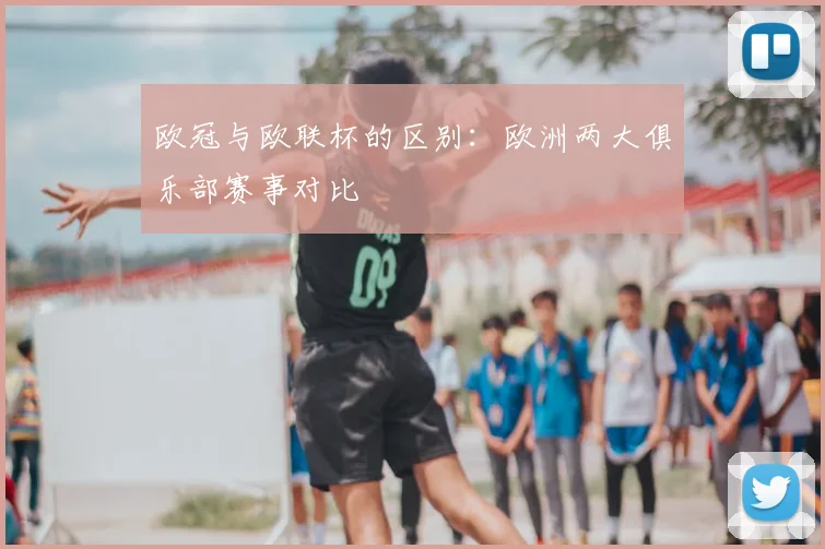 欧冠与欧联杯的区别:欧洲两大俱乐部赛事对比