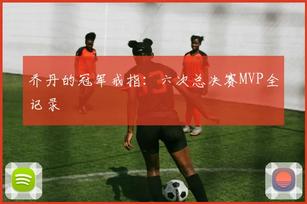 乔丹的冠军戒指：六次总决赛MVP全记录