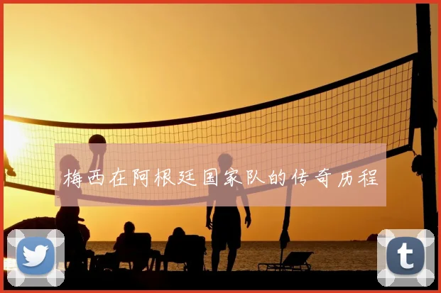 梅西在阿根廷国家队的传奇历程