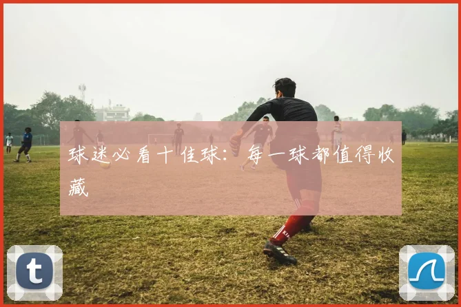 球迷必看十佳球:每一球都值得收藏
